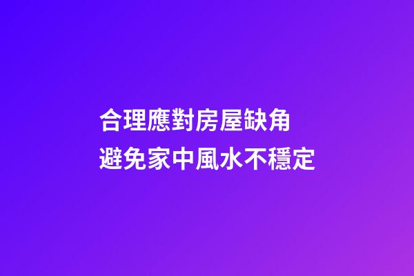 合理應對房屋缺角 避免家中風水不穩定